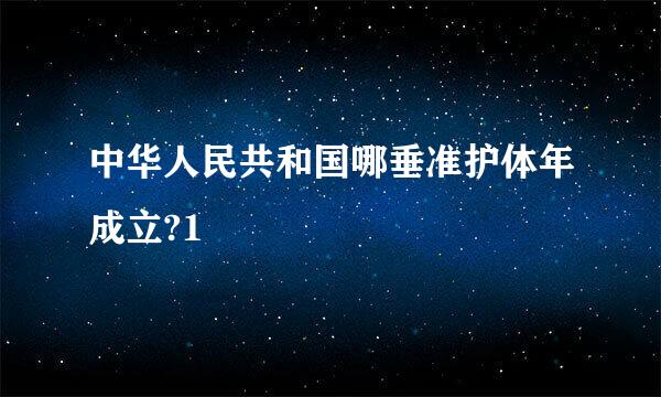 中华人民共和国哪垂准护体年成立?1