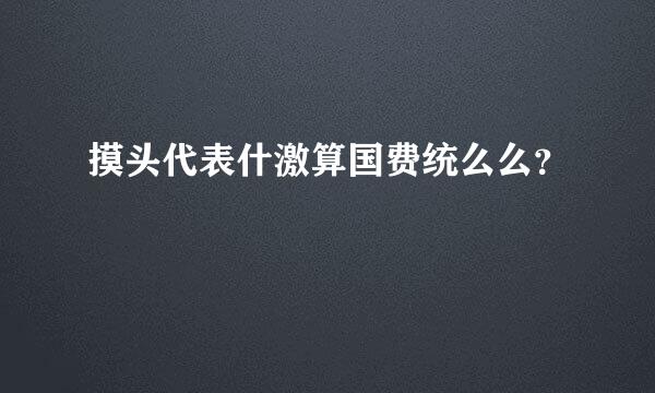 摸头代表什激算国费统么么？