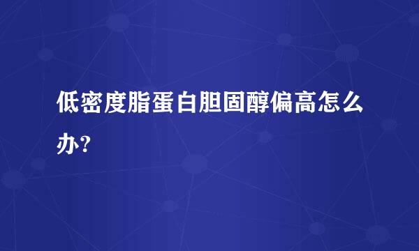 低密度脂蛋白胆固醇偏高怎么办?