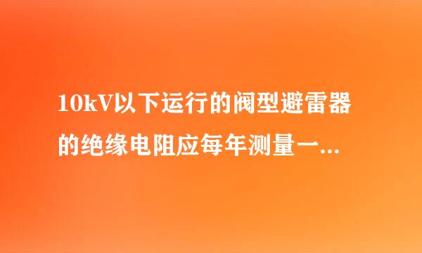 10kV以下运行的阀型避雷器的绝缘电阻应每年测量一次。此题为判断题(对，错)。请帮忙给出正确答案和分析，谢谢！