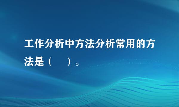 工作分析中方法分析常用的方法是（ ）。