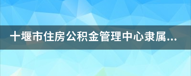 十堰市住房公积金管理中心隶属于哪个单位