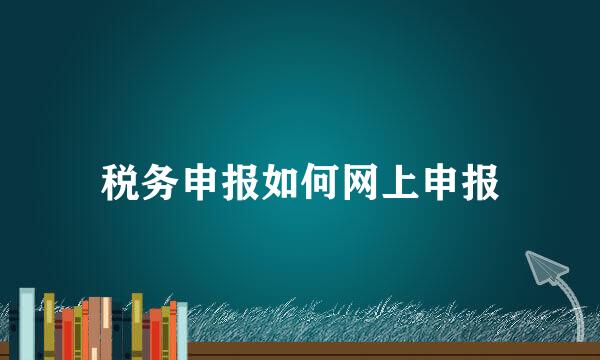 税务申报如何网上申报