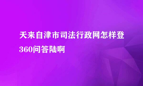 天来自津市司法行政网怎样登360问答陆啊