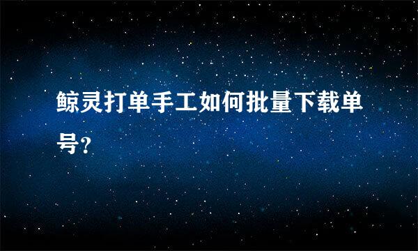 鲸灵打单手工如何批量下载单号？