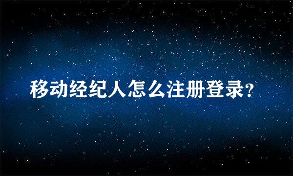 移动经纪人怎么注册登录？