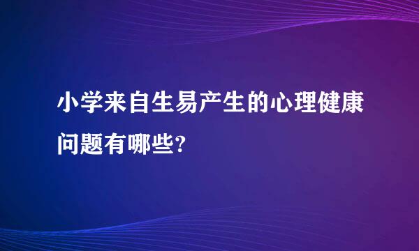 小学来自生易产生的心理健康问题有哪些?