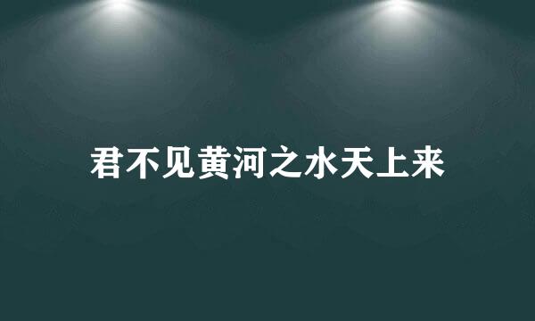 君不见黄河之水天上来