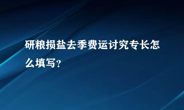 研粮损盐去季费运讨究专长怎么填写？