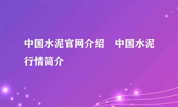 中国水泥官网介绍 中国水泥行情简介