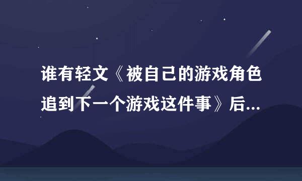 谁有轻文《被自己的游戏角色追到下一个游戏这件事》后面的付费章节，发我一下