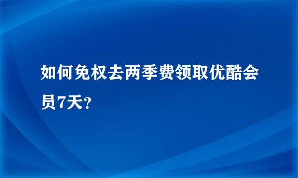 如何免权去两季费领取优酷会员7天？