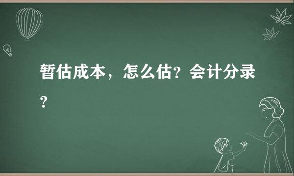 暂估成本，怎么估？会计分录？