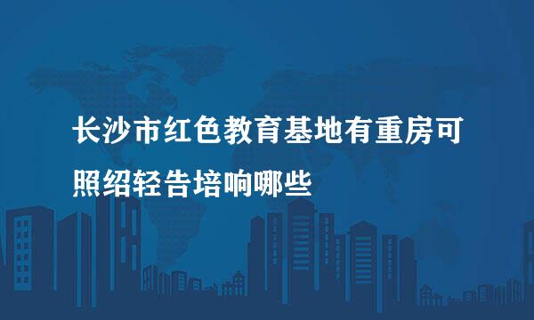 长沙市红色教育基地有重房可照绍轻告培响哪些