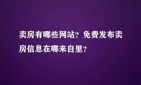 卖房有哪些网站？免费发布卖房信息在哪来自里？