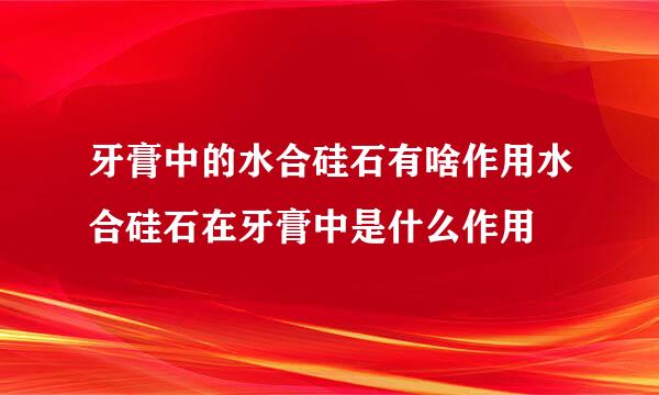 牙膏中的水合硅石有啥作用水合硅石在牙膏中是什么作用