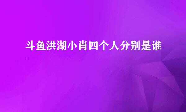 斗鱼洪湖小肖四个人分别是谁