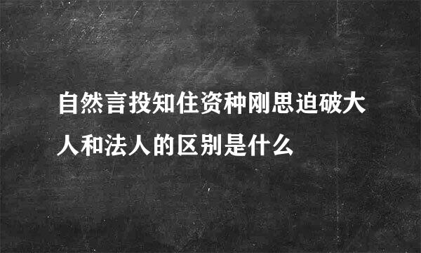 自然言投知住资种刚思迫破大人和法人的区别是什么