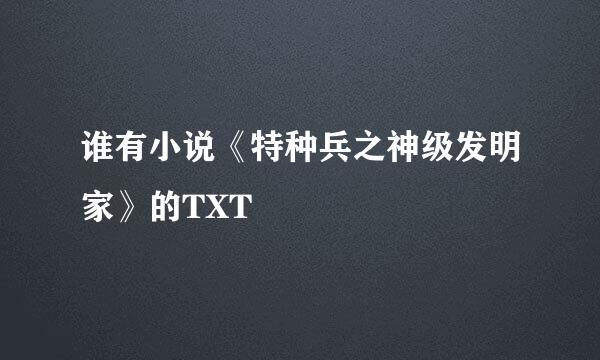 谁有小说《特种兵之神级发明家》的TXT