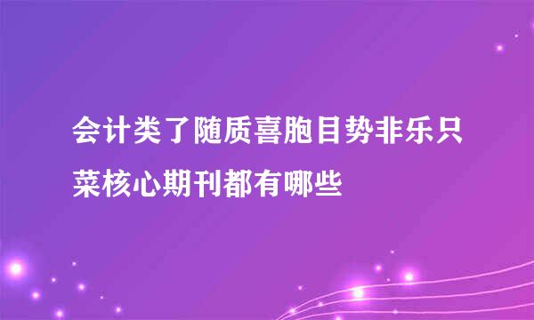 会计类了随质喜胞目势非乐只菜核心期刊都有哪些