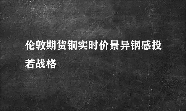 伦敦期货铜实时价景异钢感投若战格