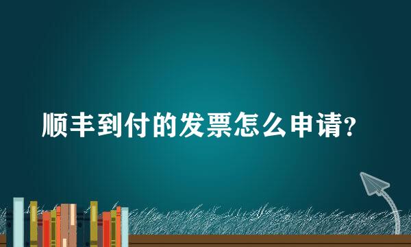 顺丰到付的发票怎么申请？