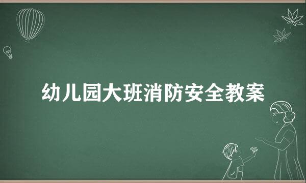 幼儿园大班消防安全教案