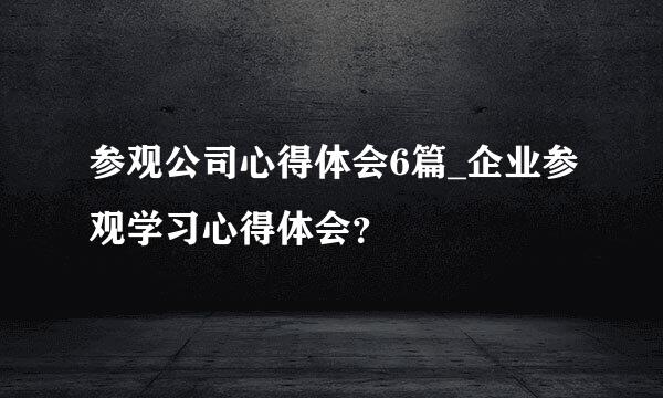 参观公司心得体会6篇_企业参观学习心得体会？