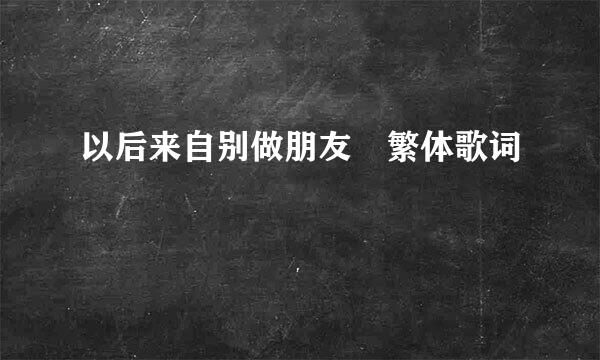 以后来自别做朋友 繁体歌词