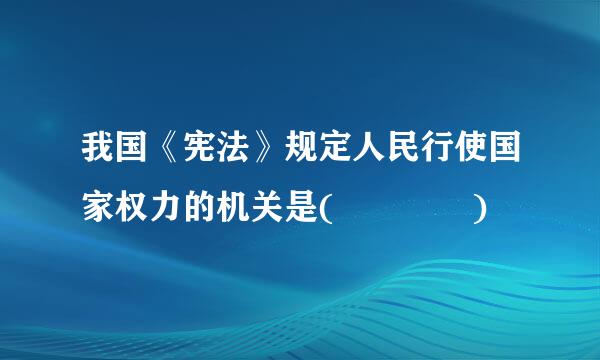 我国《宪法》规定人民行使国家权力的机关是(    )