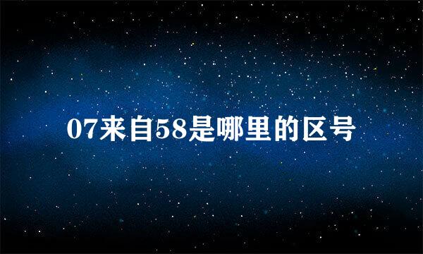 07来自58是哪里的区号