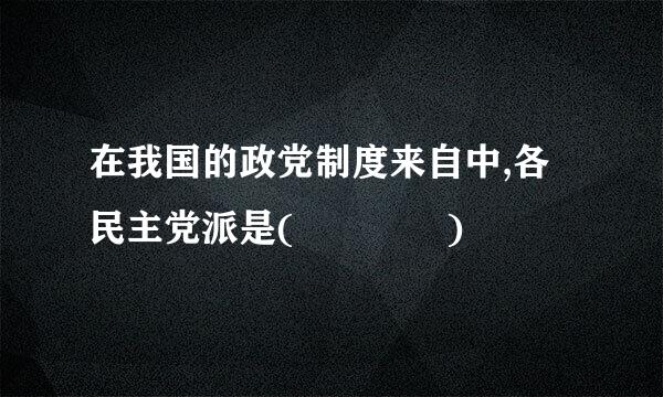 在我国的政党制度来自中,各民主党派是(    )