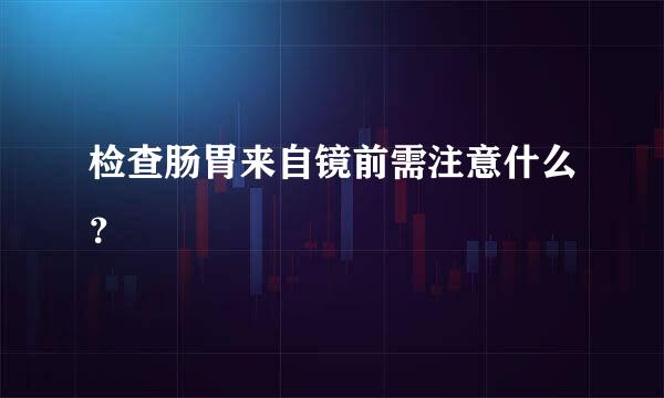 检查肠胃来自镜前需注意什么？