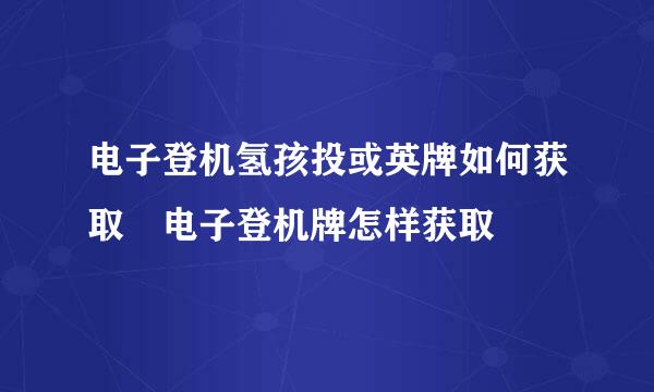 电子登机氢孩投或英牌如何获取 电子登机牌怎样获取