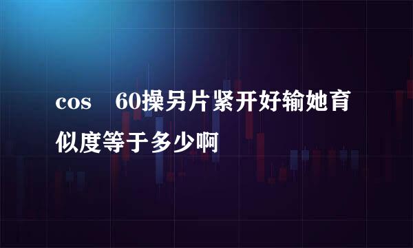 cos 60操另片紧开好输她育似度等于多少啊