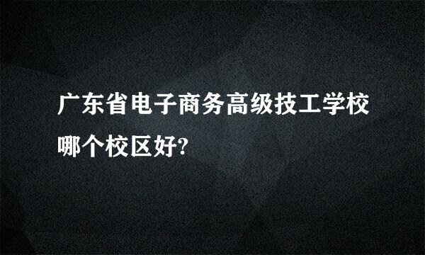 广东省电子商务高级技工学校哪个校区好?