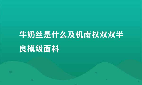 牛奶丝是什么及机南权双双半良模级面料