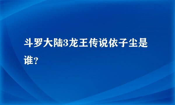 斗罗大陆3龙王传说依子尘是谁？