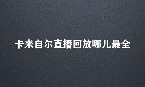 卡来自尔直播回放哪儿最全