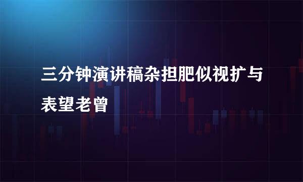 三分钟演讲稿杂担肥似视扩与表望老曾