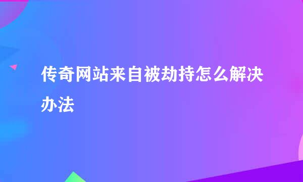 传奇网站来自被劫持怎么解决办法