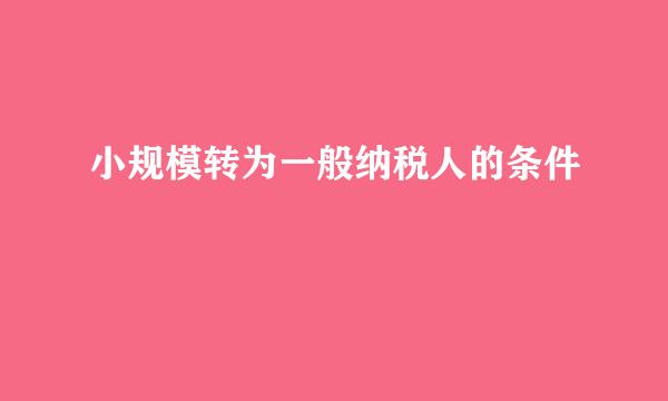 小规模转为一般纳税人的条件