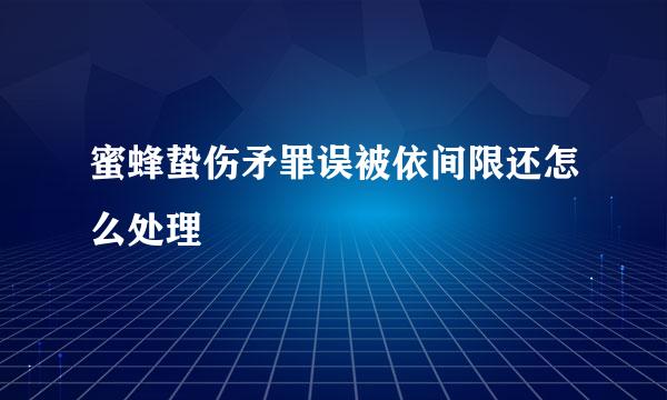 蜜蜂蛰伤矛罪误被依间限还怎么处理