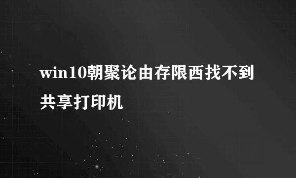 win10朝聚论由存限西找不到共享打印机