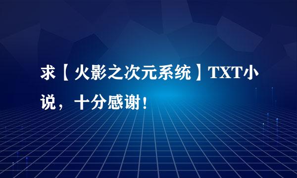 求【火影之次元系统】TXT小说，十分感谢！