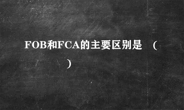 FOB和FCA的主要区别是 (    )