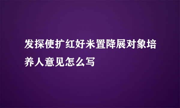 发探使扩红好米置降展对象培养人意见怎么写