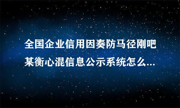 全国企业信用因奏防马径刚吧某衡心混信息公示系统怎么查询系统