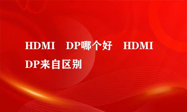 HDMI DP哪个好 HDMI DP来自区别