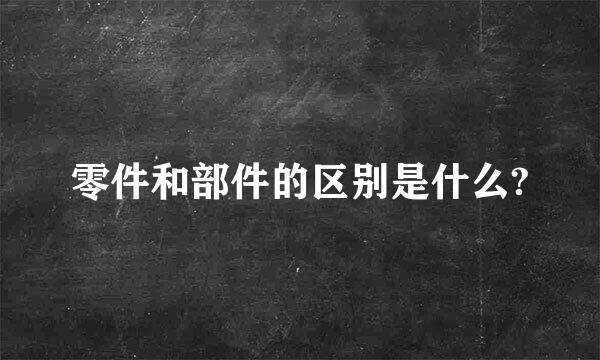 零件和部件的区别是什么?